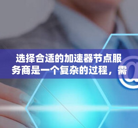 选择合适的加速器节点服务商是一个复杂的过程,需要综合考虑多个因素。以下是对该过程的总结和建议 选择合适的加速器节点服务商是一个复杂的过程,需要综合考虑多个因素。以下是对该过程的总结和建议
