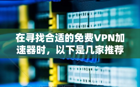 在寻找合适的免费VPN加速器时,以下是几家推荐的服务,每家都有其独特的优势和适用场景 在寻找合适的免费VPN加速器时,以下是几家推荐的服务,每家都有其独特的优势和适用场景