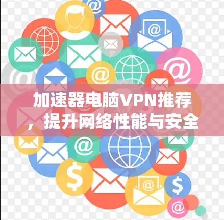 加速器电脑VPN推荐,提升网络性能与安全性 加速器电脑VPN推荐,提升网络性能与安全性