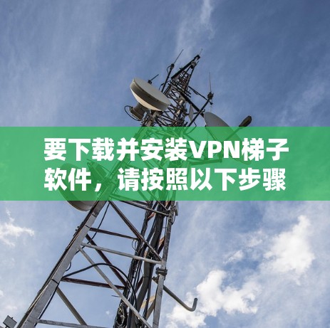 要下载并安装VPN梯子软件，请按照以下步骤操作
