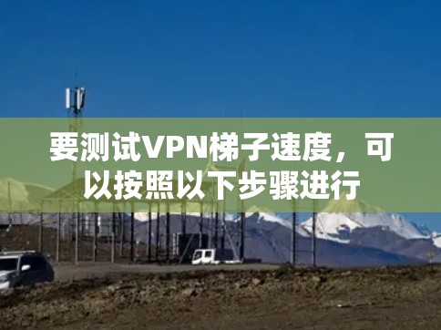 要测试VPN梯子速度,可以按照以下步骤进行 要测试VPN梯子速度,可以按照以下步骤进行