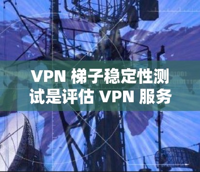 VPN 梯子稳定性测试是评估 VPN 服务质量和性能的重要环节。以下是 VPN 梯子稳定性测试的主要内容和步骤