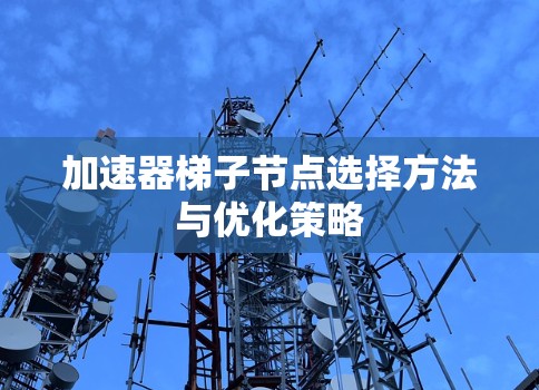 加速器梯子节点选择方法与优化策略 加速器梯子节点选择方法与优化策略