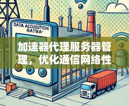 加速器代理服务器管理,优化通信网络性能的关键 加速器代理服务器管理,优化通信网络性能的关键