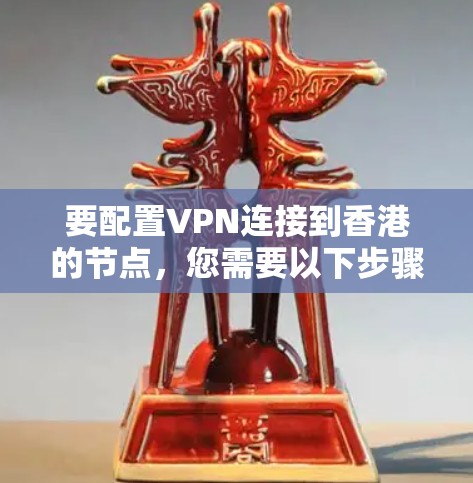 要配置VPN连接到香港的节点，您需要以下步骤