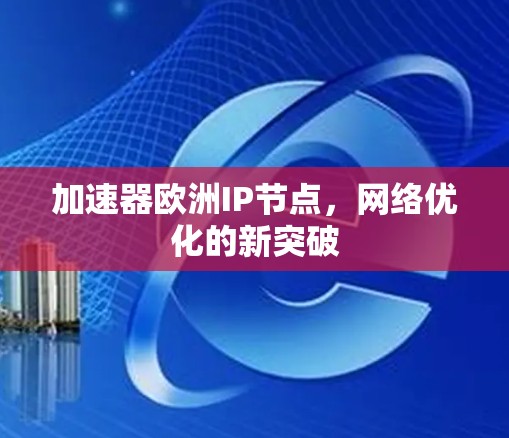 加速器欧洲IP节点,网络优化的新突破 加速器欧洲IP节点,网络优化的新突破