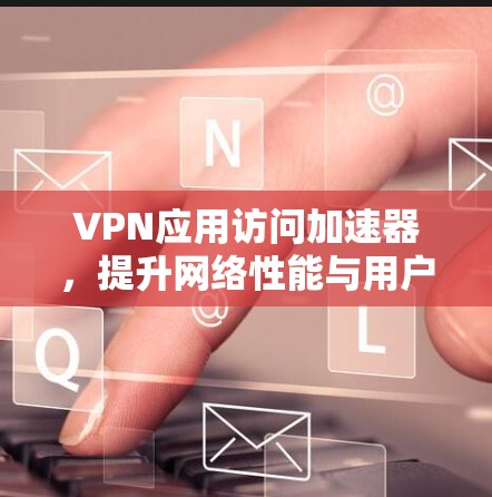 VPN应用访问加速器,提升网络性能与用户体验 VPN应用访问加速器,提升网络性能与用户体验