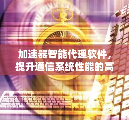 加速器智能代理软件,提升通信系统性能的高效解决方案 加速器智能代理软件,提升通信系统性能的高效解决方案