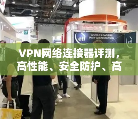 VPN网络连接器评测,高性能、安全防护、高稳定性 VPN网络连接器评测,高性能、安全防护、高稳定性