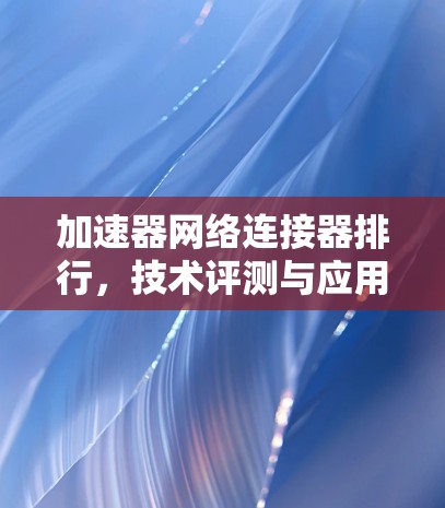 加速器网络连接器排行,技术评测与应用分析 加速器网络连接器排行,技术评测与应用分析