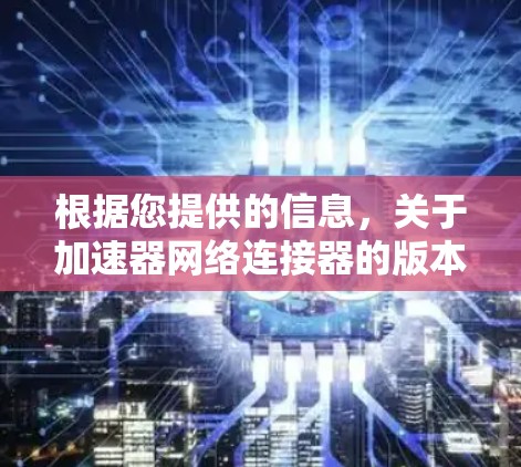 根据您提供的信息,关于加速器网络连接器的版本信息如下 根据您提供的信息,关于加速器网络连接器的版本信息如下