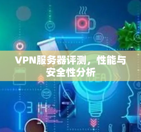 VPN服务器评测,性能与安全性分析 VPN服务器评测,性能与安全性分析