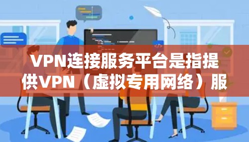 VPN连接服务平台是指提供VPN(虚拟专用网络)服务的在线平台,这些平台通常为用户提供便捷的访问方式,确保网络安全和隐私。常见的VPN服务平台包括 VPN连接服务平台是指提供VPN(虚拟专用网络)服务的在线平台,这些平台通常为用户提供便捷的访问方式,确保网络安全和隐私。常见的VPN服务平台包括