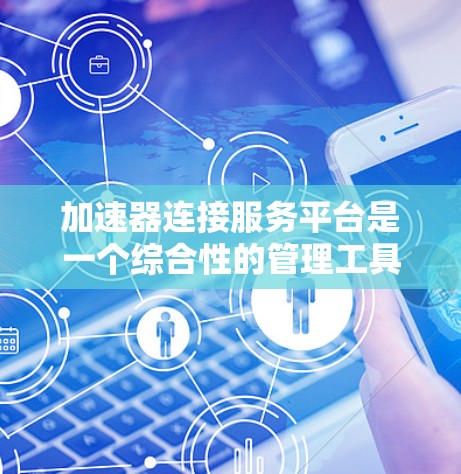 加速器连接服务平台是一个综合性的管理工具，旨在帮助用户高效地管理和优化加速器性能。以下是对该平台的详细分析和总结