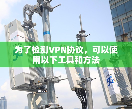 为了检测VPN协议,可以使用以下工具和方法 为了检测VPN协议,可以使用以下工具和方法