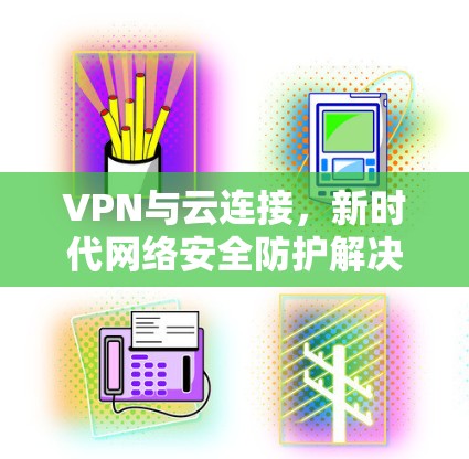 VPN与云连接,新时代网络安全防护解决方案 VPN与云连接,新时代网络安全防护解决方案