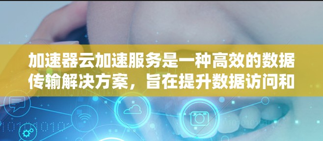 加速器云加速服务是一种高效的数据传输解决方案,旨在提升数据访问和传输速度,适用于多种云环境和分布式系统。以下是对加速器云加速服务的详细分析 加速器云加速服务是一种高效的数据传输解决方案,旨在提升数据访问和传输速度,适用于多种云环境和分布式系统。以下是对加速器云加速服务的详细分析
