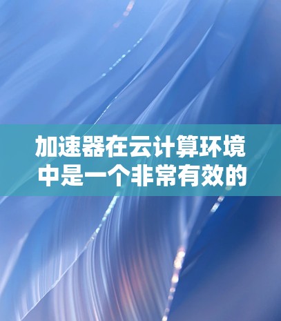 加速器在云计算环境中是一个非常有效的技术,可以帮助提高数据处理和应用性能。以下是一些关于加速器云加速方案的思路和建议 加速器在云计算环境中是一个非常有效的技术,可以帮助提高数据处理和应用性能。以下是一些关于加速器云加速方案的思路和建议