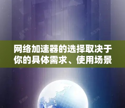 网络加速器的选择取决于你的具体需求、使用场景以及技术水平。以下是一些常见的网络加速器类型和推荐 网络加速器的选择取决于你的具体需求、使用场景以及技术水平。以下是一些常见的网络加速器类型和推荐