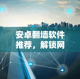 安卓翻墙软件推荐,解锁网络限制,享受无限制上网体验 安卓翻墙软件推荐,解锁网络限制,享受无限制上网体验