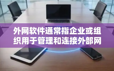 外网软件通常指企业或组织用于管理和连接外部网络资源的软件，常见于企业内部网络和员工远程访问场景。以下是一些常用的外网软件推荐，供您参考