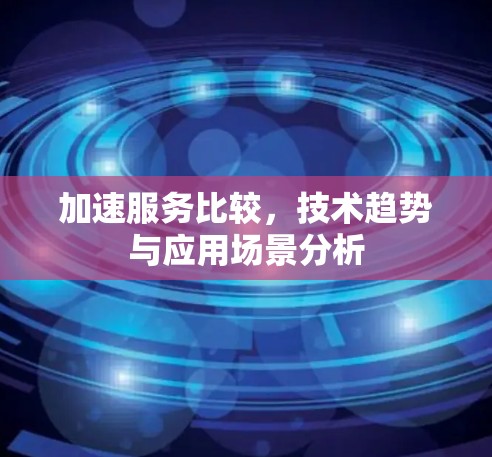 加速服务比较,技术趋势与应用场景分析 加速服务比较,技术趋势与应用场景分析