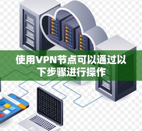 使用VPN节点可以通过以下步骤进行操作 使用VPN节点可以通过以下步骤进行操作