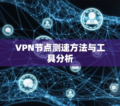 VPN节点测速方法与工具分析 VPN节点测速方法与工具分析