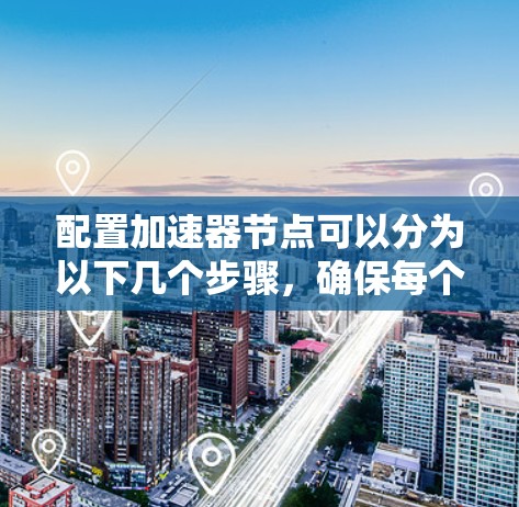 配置加速器节点可以分为以下几个步骤,确保每个环节都处理得当,以充分发挥加速器的性能 配置加速器节点可以分为以下几个步骤,确保每个环节都处理得当,以充分发挥加速器的性能