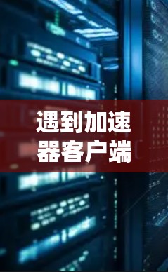 遇到加速器客户端连接失败的问题,可以按照以下步骤进行排查和解决 遇到加速器客户端连接失败的问题,可以按照以下步骤进行排查和解决