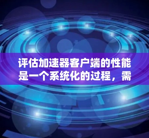 评估加速器客户端的性能是一个系统化的过程,需从功能、性能、稳定性和用户体验四个方面入手。以下是详细的评测步骤和方法 评估加速器客户端的性能是一个系统化的过程,需从功能、性能、稳定性和用户体验四个方面入手。以下是详细的评测步骤和方法