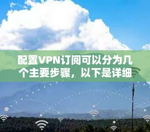 配置VPN订阅可以分为几个主要步骤,以下是详细的指南 配置VPN订阅可以分为几个主要步骤,以下是详细的指南