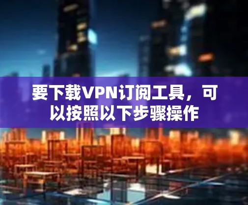 要下载VPN订阅工具,可以按照以下步骤操作 要下载VPN订阅工具,可以按照以下步骤操作