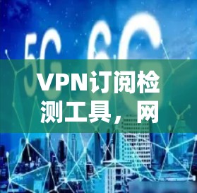 VPN订阅检测工具,网络安全的关键组件 VPN订阅检测工具,网络安全的关键组件