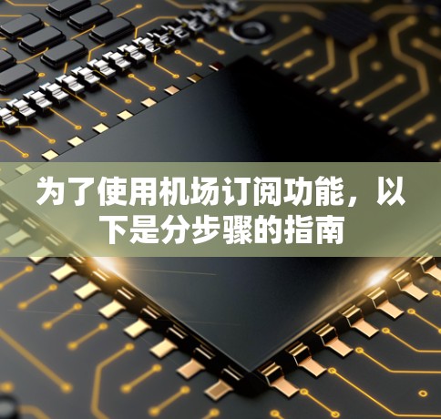 为了使用机场订阅功能,以下是分步骤的指南 为了使用机场订阅功能,以下是分步骤的指南