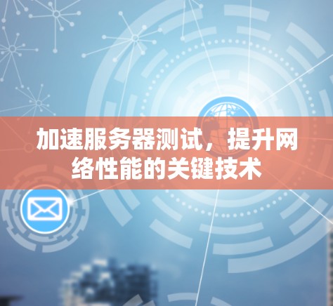 加速服务器测试,提升网络性能的关键技术 加速服务器测试,提升网络性能的关键技术
