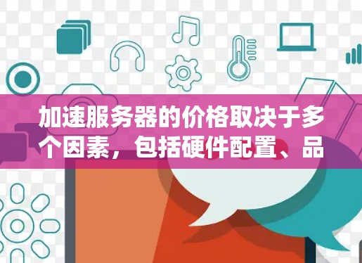 加速服务器的价格取决于多个因素,包括硬件配置、品牌、操作系统、租用或购买选择以及预算需求。以下是对加速服务器价格的详细分析和建议 加速服务器的价格取决于多个因素,包括硬件配置、品牌、操作系统、租用或购买选择以及预算需求。以下是对加速服务器价格的详细分析和建议
