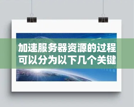 加速服务器资源的过程可以分为以下几个关键步骤 加速服务器资源的过程可以分为以下几个关键步骤