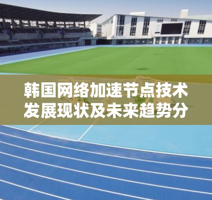 韩国网络加速节点技术发展现状及未来趋势分析