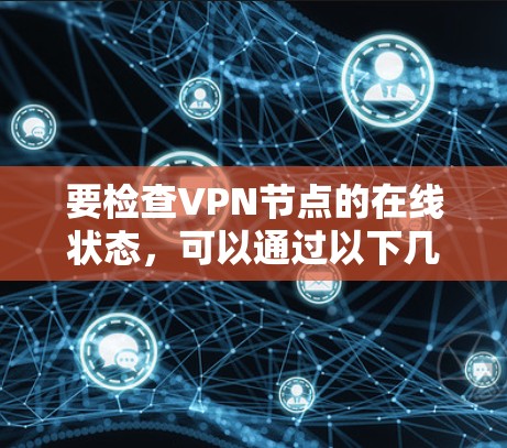要检查VPN节点的在线状态,可以通过以下几种方法 要检查VPN节点的在线状态,可以通过以下几种方法