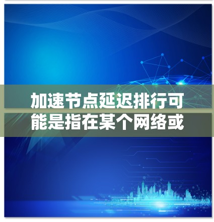 加速节点延迟排行可能是指在某个网络或计算环境中,节点之间的延迟导致排行榜出现问题。以下是一些可能的原因和解决方法 加速节点延迟排行可能是指在某个网络或计算环境中,节点之间的延迟导致排行榜出现问题。以下是一些可能的原因和解决方法
