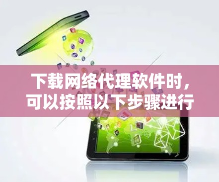 下载网络代理软件时,可以按照以下步骤进行 下载网络代理软件时,可以按照以下步骤进行