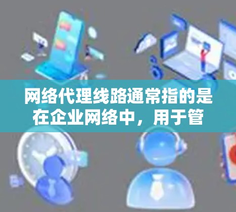 网络代理线路通常指的是在企业网络中,用于管理、控制和监控网络流量的路径。这类线路通常涉及多个网络设备和技术,用于实现网络的安全性、可控性和高效性。以下是一些关键点,解释网络代理线路的构成和作用 网络代理线路通常指的是在企业网络中,用于管理、控制和监控网络流量的路径。这类线路通常涉及多个网络设备和技术,用于实现网络的安全性、可控性和高效性。以下是一些关键点,解释网络代理线路的构成和作用