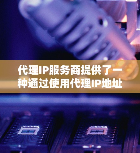 代理IP服务商提供了一种通过使用代理IP地址来隐藏或保护网络位置的解决方案,广泛应用于网络安全、隐私保护、绕过访问限制和网络调研等多个领域。以下是对代理IP服务商及其相关信息的详细分析和总结 代理IP服务商提供了一种通过使用代理IP地址来隐藏或保护网络位置的解决方案,广泛应用于网络安全、隐私保护、绕过访问限制和网络调研等多个领域。以下是对代理IP服务商及其相关信息的详细分析和总结
