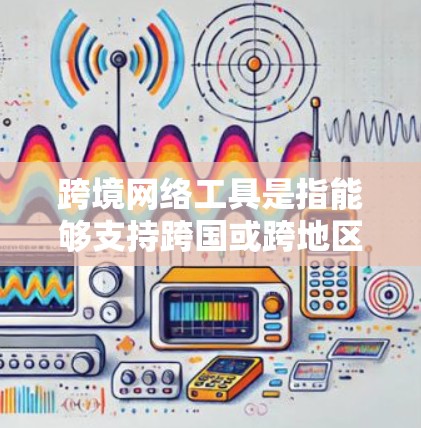 跨境网络工具是指能够支持跨国或跨地区网络通信、数据传输和协作的工具,广泛应用于企业、个人以及政府等领域。以下是一些常用的跨境网络工具及其适用场景的推荐 跨境网络工具是指能够支持跨国或跨地区网络通信、数据传输和协作的工具,广泛应用于企业、个人以及政府等领域。以下是一些常用的跨境网络工具及其适用场景的推荐