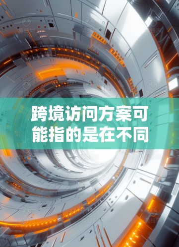 跨境访问方案可能指的是在不同国家或地区之间实现数据、服务或资源的访问和交互。以下是一些可能的跨境访问方案的关键要素和步骤 跨境访问方案可能指的是在不同国家或地区之间实现数据、服务或资源的访问和交互。以下是一些可能的跨境访问方案的关键要素和步骤