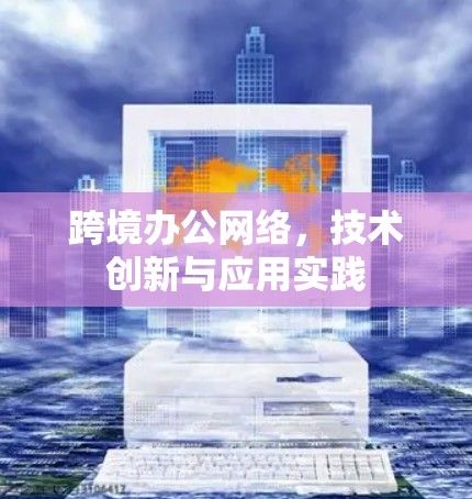 跨境办公网络,技术创新与应用实践 跨境办公网络,技术创新与应用实践
