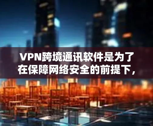 VPN跨境通讯软件是为了在保障网络安全的前提下,实现跨国或跨地区的高效、安全通信而开发的。以下是对该软件的详细分析和总结 VPN跨境通讯软件是为了在保障网络安全的前提下,实现跨国或跨地区的高效、安全通信而开发的。以下是对该软件的详细分析和总结