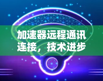加速器远程通讯连接，技术进步与应用前景