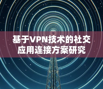 基于VPN技术的社交应用连接方案研究 基于VPN技术的社交应用连接方案研究